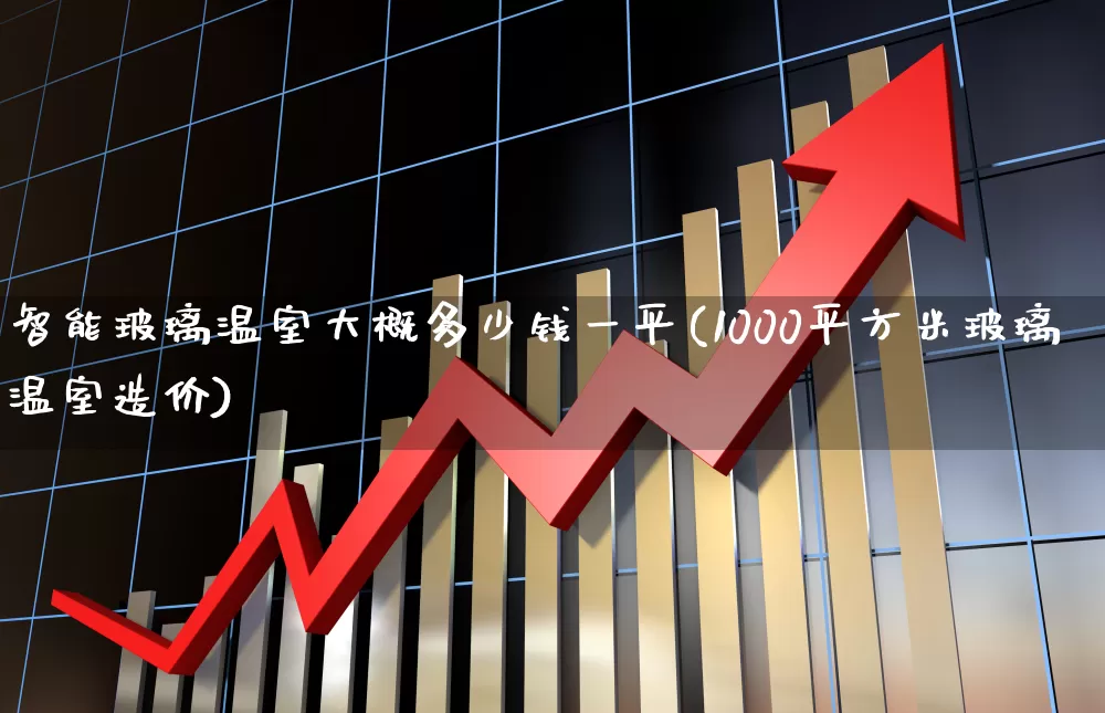智能玻璃温室大概多少钱一平(1000平方米玻璃温室造价)_https://www.xzdzcjx.com_科创板_第1张