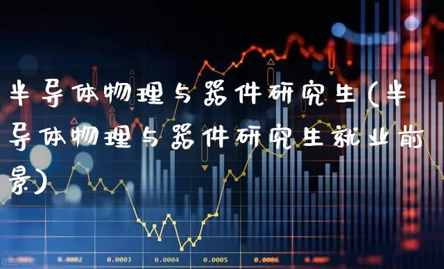 半导体物理与器件研究生(半导体物理与器件研究生就业前景)_https://www.xzdzcjx.com_深交所_第1张