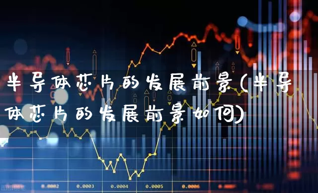半导体芯片的发展前景(半导体芯片的发展前景如何)_https://www.xzdzcjx.com_科创板_第1张