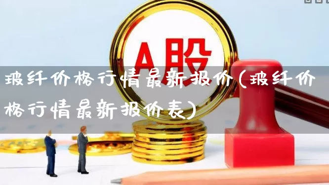 玻纤价格行情最新报价(玻纤价格行情最新报价表)_https://www.xzdzcjx.com_上交所_第1张