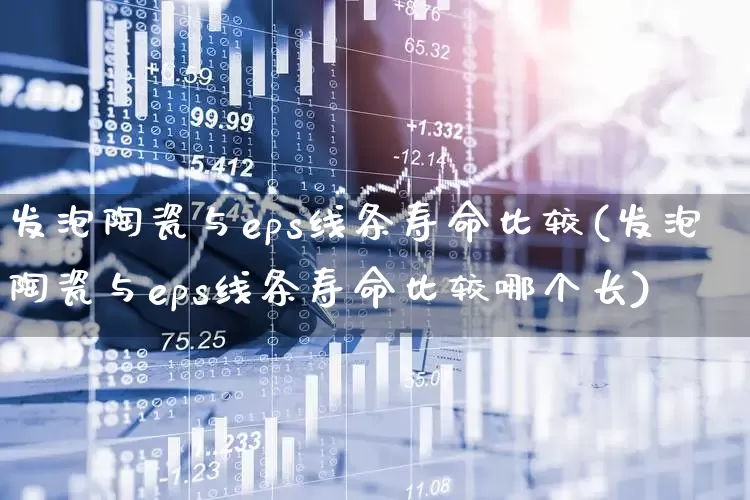发泡陶瓷与eps线条寿命比较(发泡陶瓷与eps线条寿命比较哪个长)_https://www.xzdzcjx.com_北交所_第1张