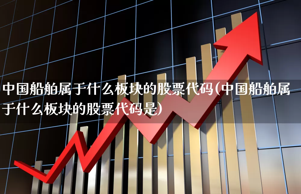 中国船舶属于什么板块的股票代码(中国船舶属于什么板块的股票代码是)_https://www.xzdzcjx.com_科创板_第1张