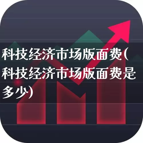 科技经济市场版面费(科技经济市场版面费是多少)_https://www.xzdzcjx.com_深交所_第1张
