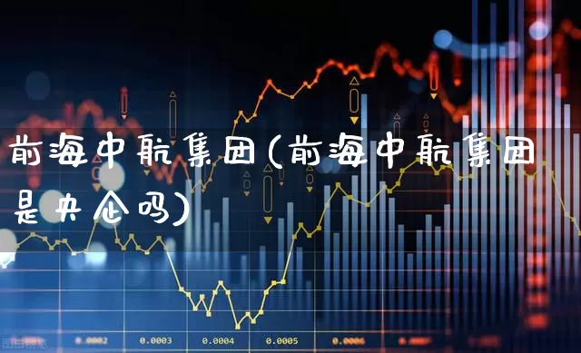 前海中航集团(前海中航集团是央企吗)_https://www.xzdzcjx.com_科创板_第1张