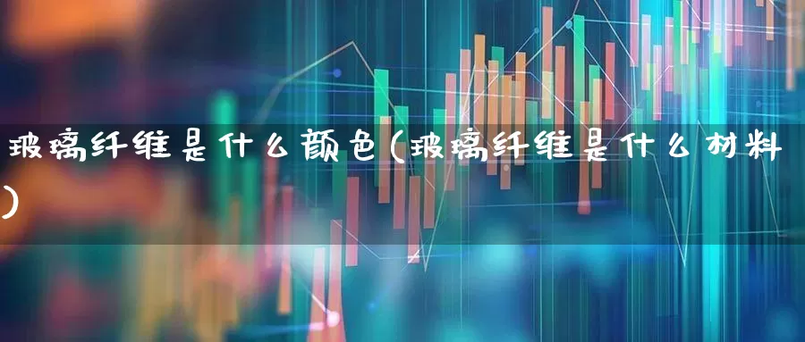 玻璃纤维是什么颜色(玻璃纤维是什么材料)_https://www.xzdzcjx.com_北交所_第1张