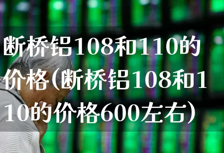 断桥铝108和110的价格(断桥铝108和110的价格600左右)_https://www.xzdzcjx.com_北交所_第1张