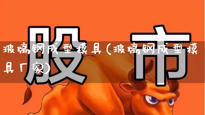 玻璃钢成型模具(玻璃钢成型模具厂家)_https://www.xzdzcjx.com_科创板_第1张