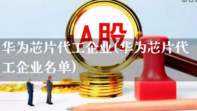 华为芯片代工企业(华为芯片代工企业名单)_https://www.xzdzcjx.com_创业板_第1张