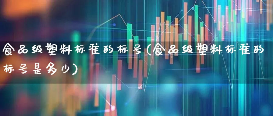 食品级塑料标准的标号(食品级塑料标准的标号是多少)_https://www.xzdzcjx.com_北交所_第1张