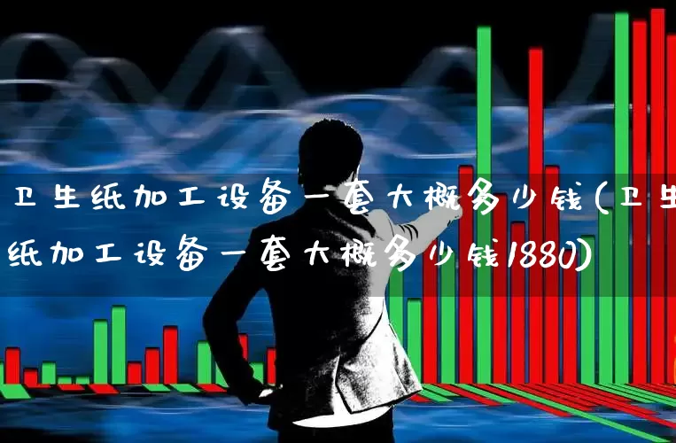 卫生纸加工设备一套大概多少钱(卫生纸加工设备一套大概多少钱1880)_https://www.xzdzcjx.com_北交所_第1张