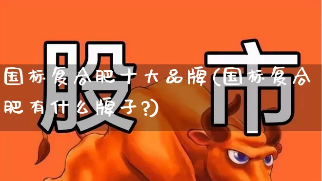 国标复合肥十大品牌(国标复合肥有什么牌子?)_https://www.xzdzcjx.com_深交所_第1张