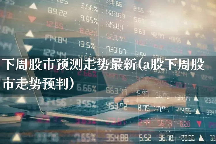 下周股市预测走势最新(a股下周股市走势预判)_https://www.xzdzcjx.com_科创板_第1张