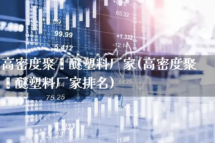 高密度聚苯醚塑料厂家(高密度聚苯醚塑料厂家排名)_https://www.xzdzcjx.com_科创板_第1张