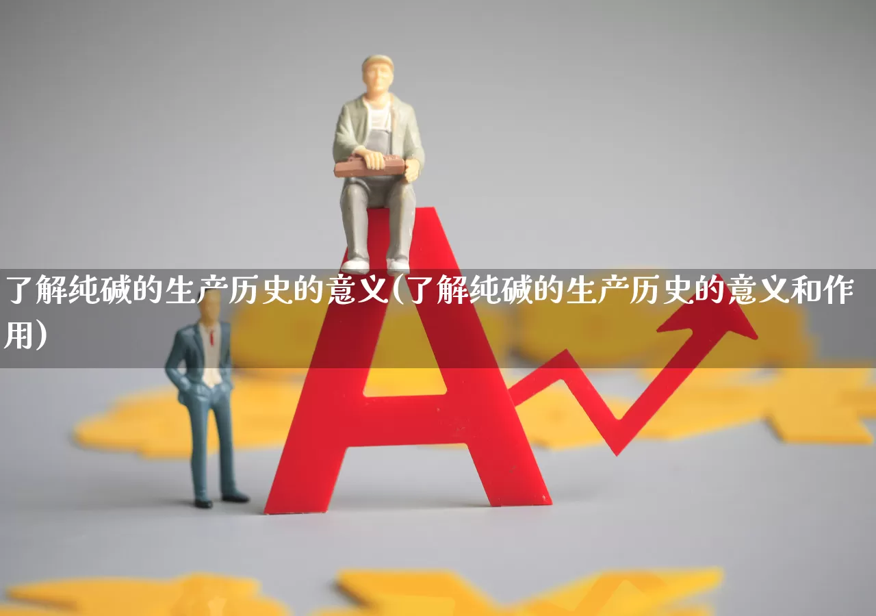 了解纯碱的生产历史的意义(了解纯碱的生产历史的意义和作用)_https://www.xzdzcjx.com_上交所_第1张