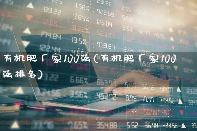 有机肥厂家100强(有机肥厂家100强排名)_https://www.xzdzcjx.com_深交所_第1张