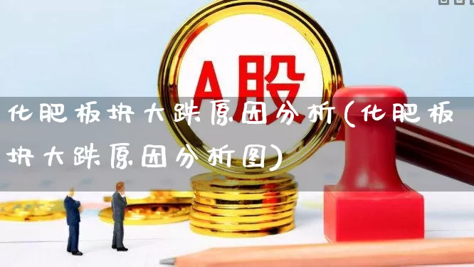 化肥板块大跌原因分析(化肥板块大跌原因分析图)_https://www.xzdzcjx.com_深交所_第1张