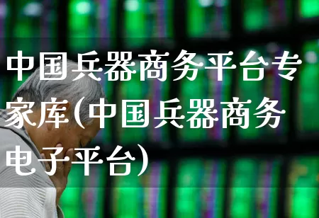 中国兵器商务平台专家库(中国兵器商务电子平台)_https://www.xzdzcjx.com_创业板_第1张