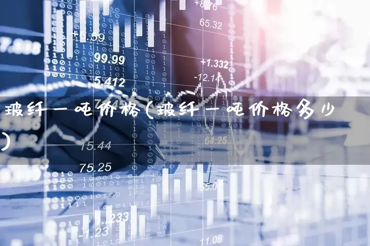 玻纤一吨价格(玻纤一吨价格多少)_https://www.xzdzcjx.com_上交所_第1张