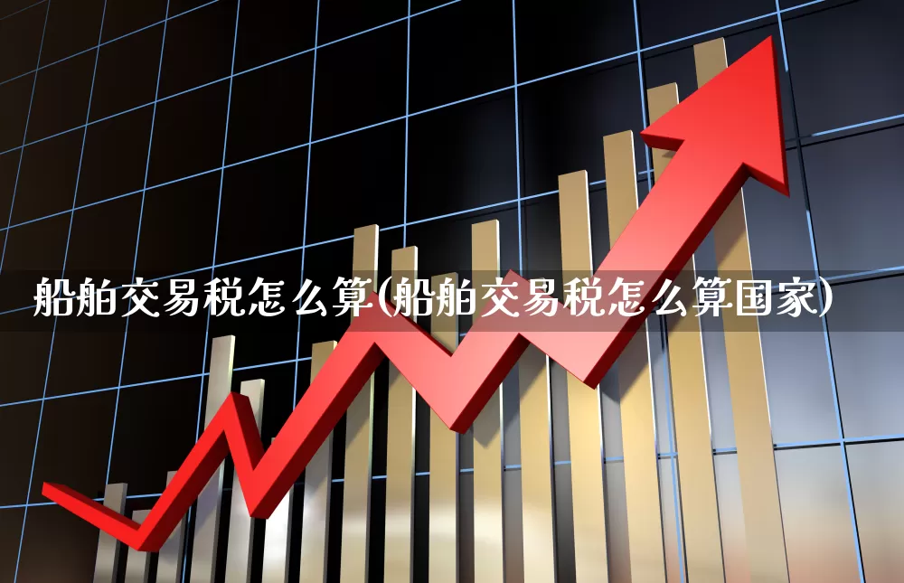 船舶交易税怎么算(船舶交易税怎么算国家)_https://www.xzdzcjx.com_创业板_第1张