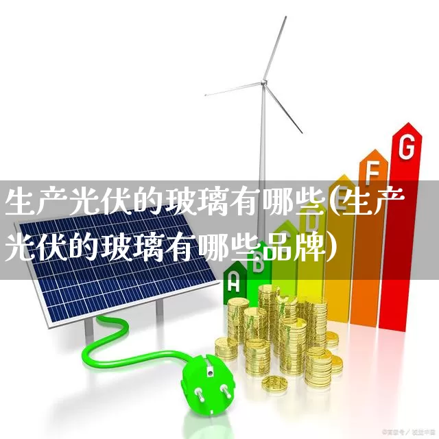 生产光伏的玻璃有哪些(生产光伏的玻璃有哪些品牌)_https://www.xzdzcjx.com_北交所_第1张