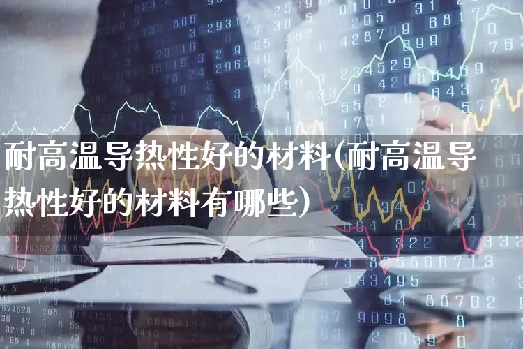 耐高温导热性好的材料(耐高温导热性好的材料有哪些)_https://www.xzdzcjx.com_上交所_第1张