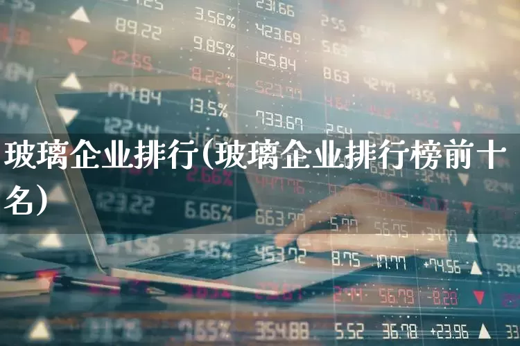 玻璃企业排行(玻璃企业排行榜前十名)_https://www.xzdzcjx.com_深交所_第1张