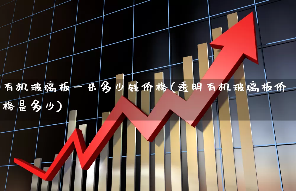 有机玻璃板一米多少钱价格(透明有机玻璃板价格是多少)_https://www.xzdzcjx.com_深交所_第1张