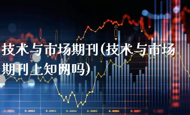 技术与市场期刊(技术与市场期刊上知网吗)_https://www.xzdzcjx.com_深交所_第1张