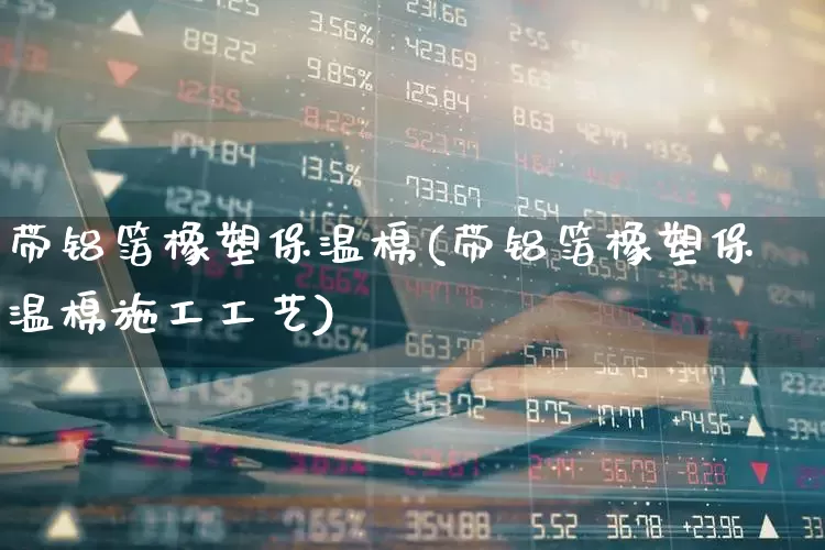 带铝箔橡塑保温棉(带铝箔橡塑保温棉施工工艺)_https://www.xzdzcjx.com_科创板_第1张