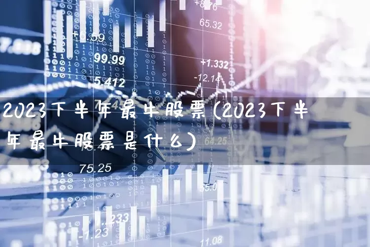 2023下半年最牛股票(2023下半年最牛股票是什么)_https://www.xzdzcjx.com_上交所_第1张