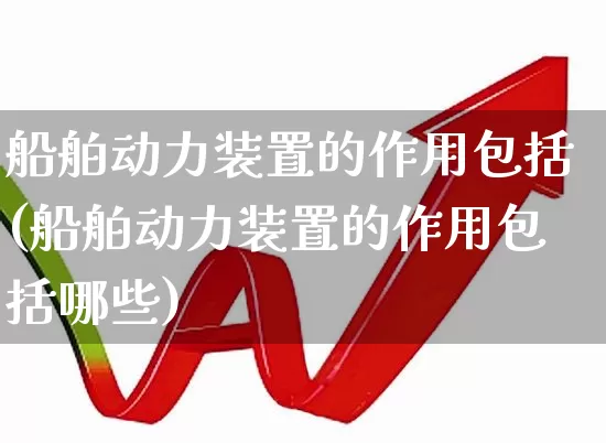 船舶动力装置的作用包括(船舶动力装置的作用包括哪些)_https://www.xzdzcjx.com_创业板_第1张