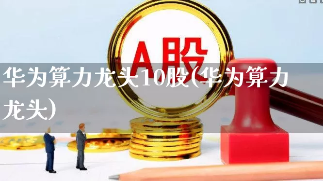 华为算力龙头10股(华为算力龙头)_https://www.xzdzcjx.com_科创板_第1张