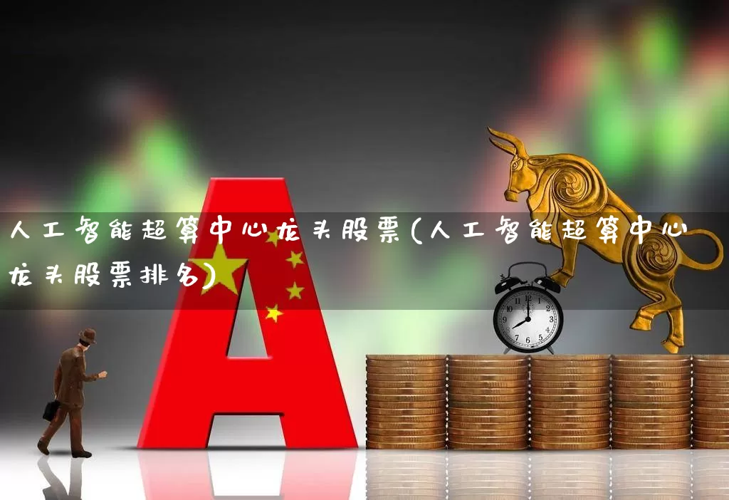 人工智能超算中心龙头股票(人工智能超算中心龙头股票排名)_https://www.xzdzcjx.com_上交所_第1张
