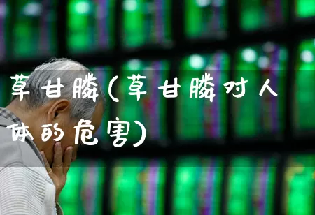 草甘膦(草甘膦对人体的危害)_https://www.xzdzcjx.com_上交所_第1张