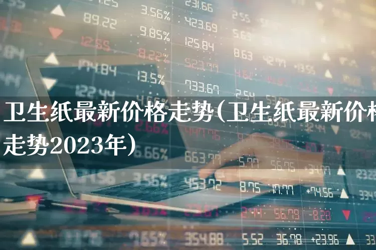 卫生纸最新价格走势(卫生纸最新价格走势2023年)_https://www.xzdzcjx.com_北交所_第1张