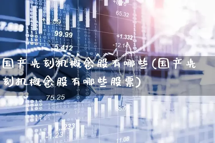 国产光刻机概念股有哪些(国产光刻机概念股有哪些股票)_https://www.xzdzcjx.com_创业板_第1张
