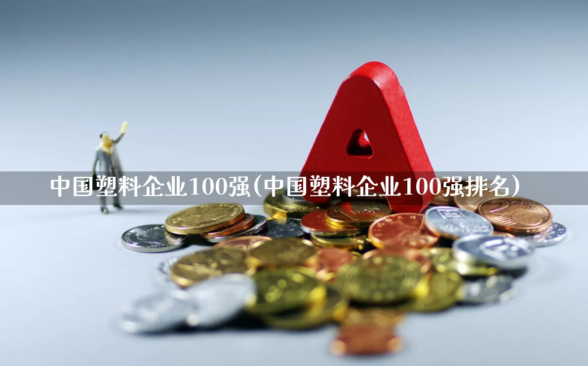 中国塑料企业100强(中国塑料企业100强排名)_https://www.xzdzcjx.com_北交所_第1张