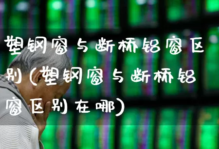 塑钢窗与断桥铝窗区别(塑钢窗与断桥铝窗区别在哪)_https://www.xzdzcjx.com_北交所_第1张