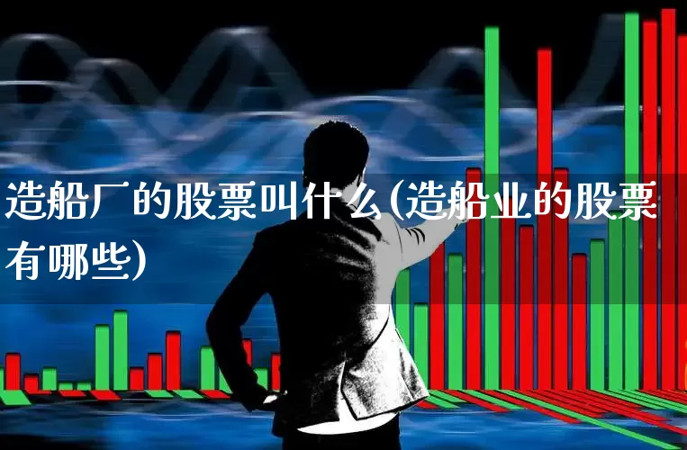 造船厂的股票叫什么(造船业的股票有哪些)_https://www.xzdzcjx.com_上交所_第1张