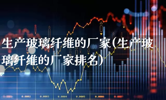 生产玻璃纤维的厂家(生产玻璃纤维的厂家排名)_https://www.xzdzcjx.com_深交所_第1张