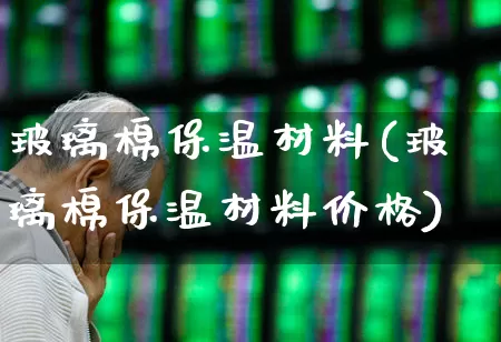 玻璃棉保温材料(玻璃棉保温材料价格)_https://www.xzdzcjx.com_深交所_第1张