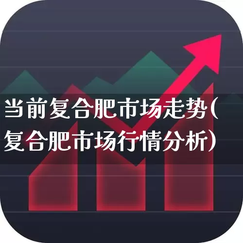 当前复合肥市场走势(复合肥市场行情分析)_https://www.xzdzcjx.com_北交所_第1张